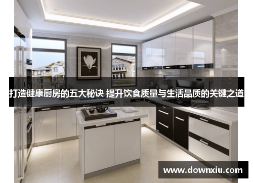 打造健康厨房的五大秘诀 提升饮食质量与生活品质的关键之道